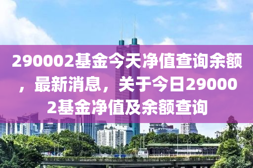 290002基金今天净值查询余额，最新消息，关于今日290002基金净值及余额查询