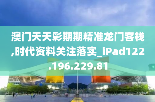 澳门天天彩期期精准龙门客栈,时代资料关注落实_iPad122.196.229.81