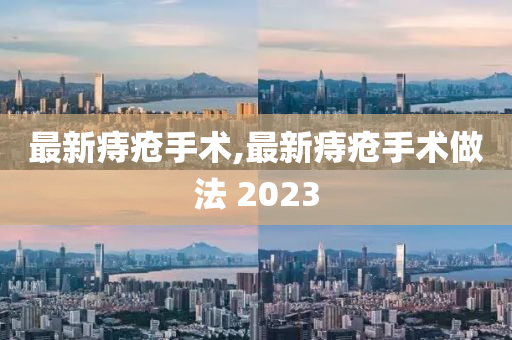 最新痔疮手术,最新痔疮手术做法 2023