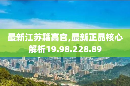 最新江苏籍高官,最新正品核心解析19.98.228.89