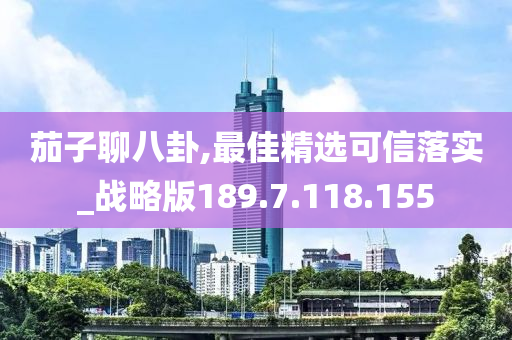 茄子聊八卦,最佳精选可信落实_战略版189.7.118.155