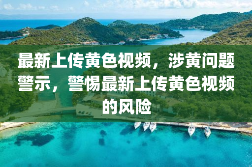 最新上传黄色视频，涉黄问题警示，警惕最新上传黄色视频的风险