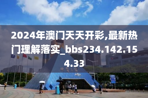 2024年澳门天天开彩,最新热门理解落实_bbs234.142.154.33