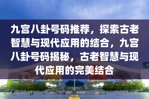 九宫八卦号码推荐，探索古老智慧与现代应用的结合，九宫八卦号码揭秘，古老智慧与现代应用的完美结合