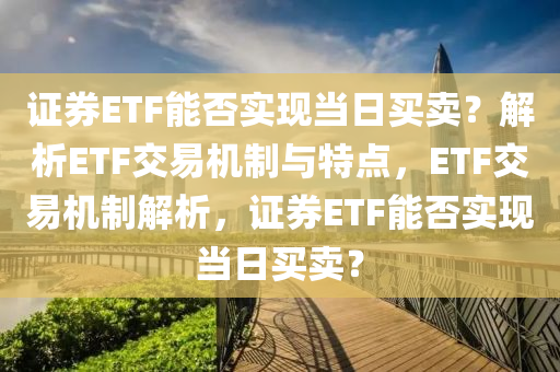 证券ETF能否实现当日买卖？解析ETF交易机制与特点，ETF交易机制解析，证券ETF能否实现当日买卖？