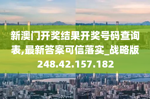 新澳门开奖结果开奖号码查询表,最新答案可信落实_战略版248.42.157.182