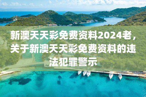 新澳天天彩免费资料2024老，关于新澳天天彩免费资料的违法犯罪警示