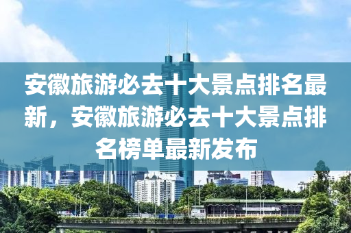 安徽旅游必去十大景点排名最新，安徽旅游必去十大景点排名榜单最新发布