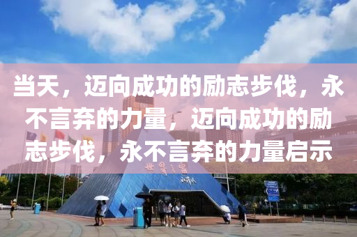 当天，迈向成功的励志步伐，永不言弃的力量，迈向成功的励志步伐，永不言弃的力量启示