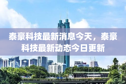 泰豪科技最新消息今天，泰豪科技最新动态今日更新