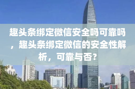 趣头条绑定微信安全吗可靠吗，趣头条绑定微信的安全性解析，可靠与否？