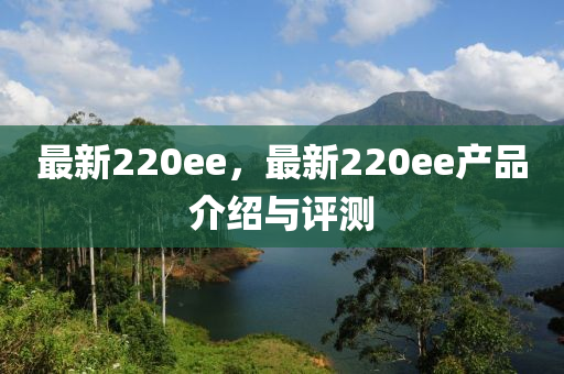 最新220ee，最新220ee产品介绍与评测