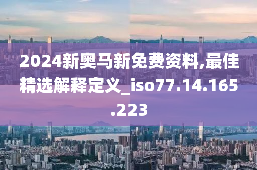 2024新奥马新免费资料,最佳精选解释定义_iso77.14.165.223