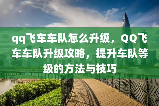 qq飞车车队怎么升级，QQ飞车车队升级攻略，提升车队等级的方法与技巧