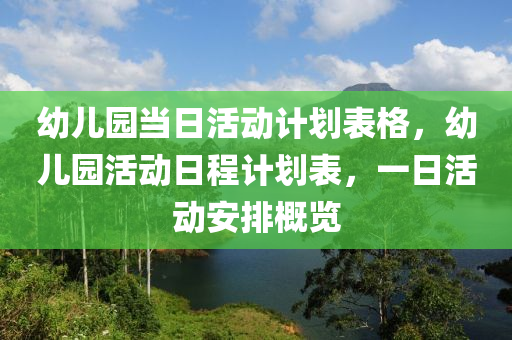 幼儿园当日活动计划表格，幼儿园活动日程计划表，一日活动安排概览