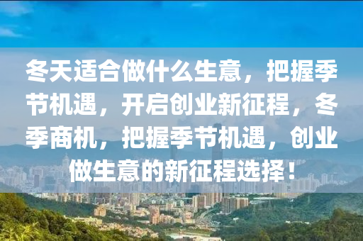 冬天适合做什么生意，把握季节机遇，开启创业新征程，冬季商机，把握季节机遇，创业做生意的新征程选择！