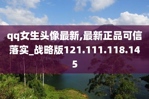 qq女生头像最新,最新正品可信落实_战略版121.111.118.145