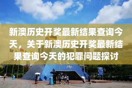 新澳历史开奖最新结果查询今天，关于新澳历史开奖最新结果查询今天的犯罪问题探讨