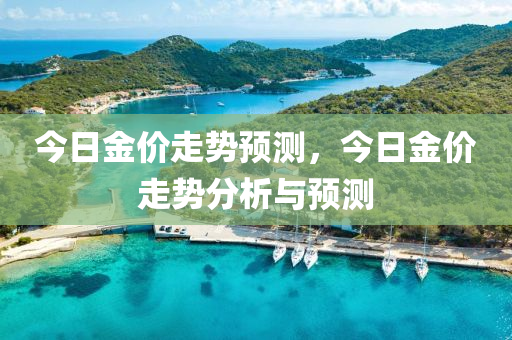 今日金价走势预测，今日金价走势分析与预测