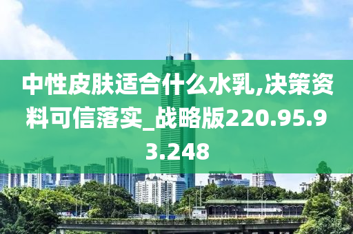 中性皮肤适合什么水乳,决策资料可信落实_战略版220.95.93.248