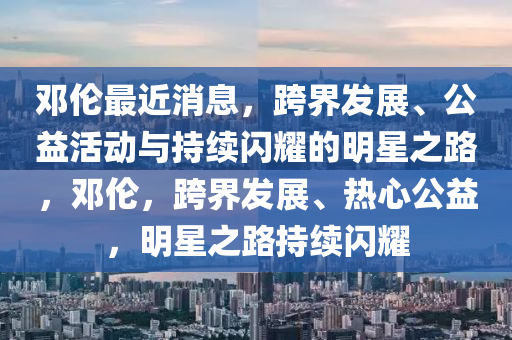 邓伦最近消息，跨界发展、公益活动与持续闪耀的明星之路，邓伦，跨界发展、热心公益，明星之路持续闪耀