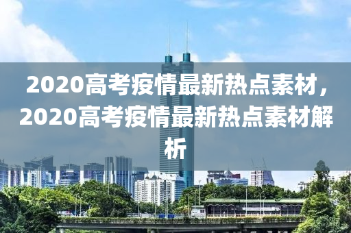 2020高考疫情最新热点素材，2020高考疫情最新热点素材解析