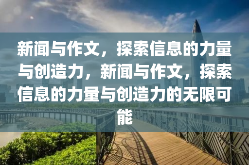 新闻与作文，探索信息的力量与创造力，新闻与作文，探索信息的力量与创造力的无限可能