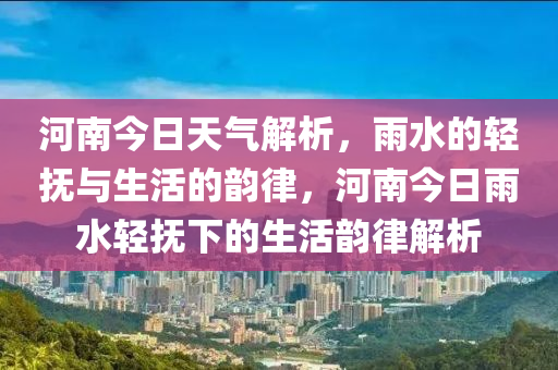 河南今日天气解析，雨水的轻抚与生活的韵律，河南今日雨水轻抚下的生活韵律解析