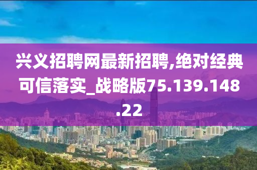 兴义招聘网最新招聘,绝对经典可信落实_战略版75.139.148.22