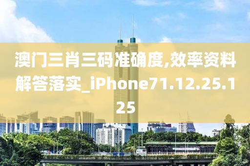 澳门三肖三码准确度,效率资料解答落实_iPhone71.12.25.125