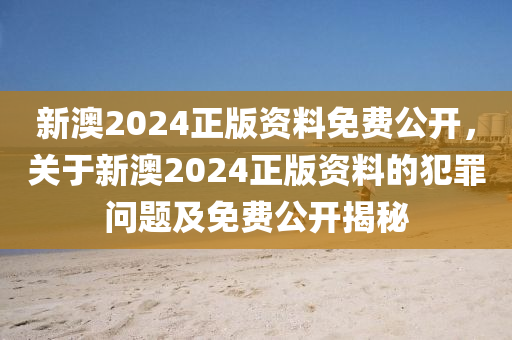 新澳2024正版资料免费公开，关于新澳2024正版资料的犯罪问题及免费公开揭秘