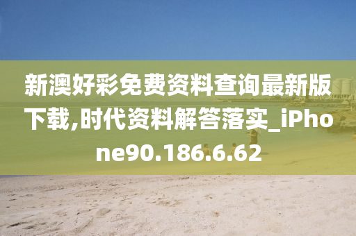 新澳好彩免费资料查询最新版下载,时代资料解答落实_iPhone90.186.6.62