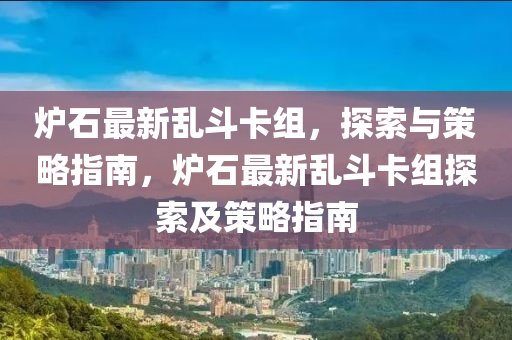 炉石最新乱斗卡组，探索与策略指南，炉石最新乱斗卡组探索及策略指南