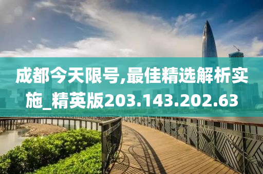 成都今天限号,最佳精选解析实施_精英版203.143.202.63