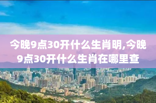 今晚9点30开什么生肖明,今晚9点30开什么生肖在哪里查