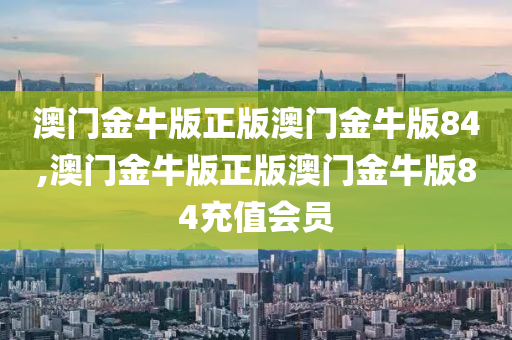 澳门金牛版正版澳门金牛版84,澳门金牛版正版澳门金牛版84充值会员