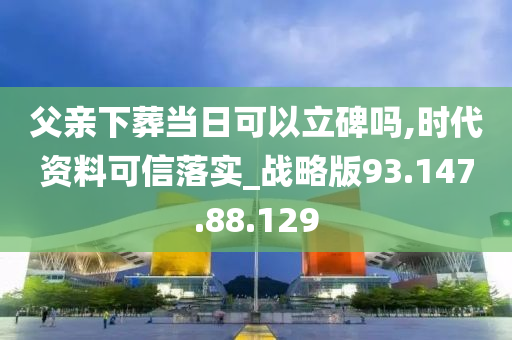 父亲下葬当日可以立碑吗,时代资料可信落实_战略版93.147.88.129