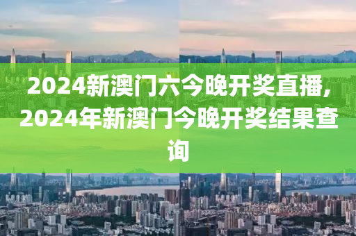 2024新澳门六今晚开奖直播,2024年新澳门今晚开奖结果查询