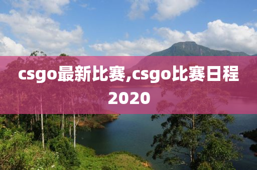 csgo最新比赛,csgo比赛日程2020