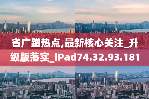 省广蹭热点,最新核心关注_升级版落实_iPad74.32.93.181