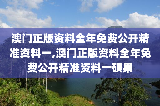 澳门正版资料全年免费公开精准资料一,澳门正版资料全年免费公开精准资料一硕果