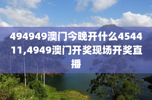 494949澳门今晚开什么454411,4949澳门开奖现场开奖直播