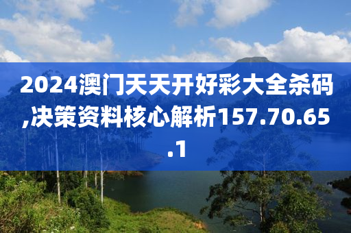 2024澳门天天开好彩大全杀码,决策资料核心解析157.70.65.1