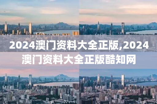 2024澳门资料大全正版,2024澳门资料大全正版酷知网