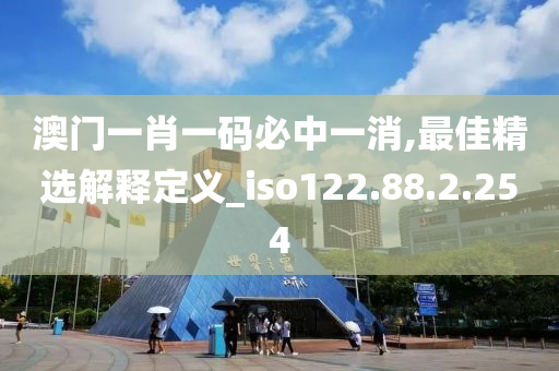 澳门一肖一码必中一消,最佳精选解释定义_iso122.88.2.254