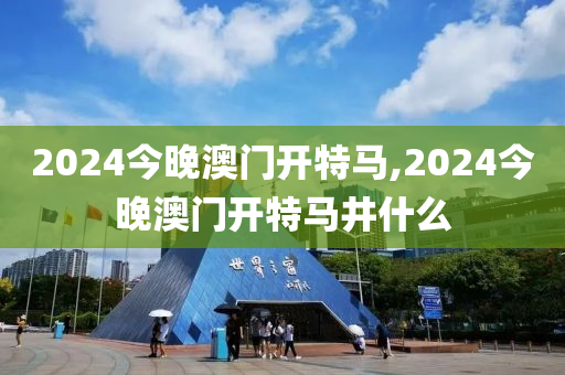 2024今晚澳门开特马,2024今晚澳门开特马井什么