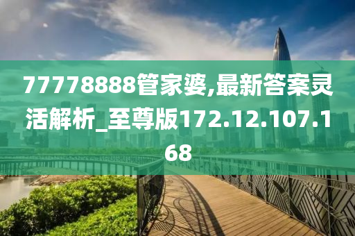 77778888管家婆,最新答案灵活解析_至尊版172.12.107.168