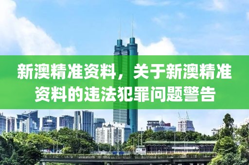 新澳精准资料，关于新澳精准资料的违法犯罪问题警告