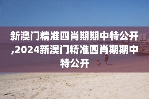 新澳门精准四肖期期中特公开,2024新澳门精准四肖期期中特公开