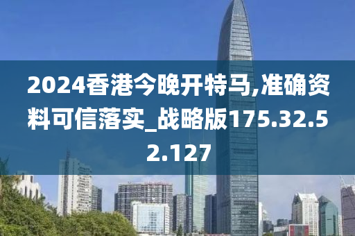 2024香港今晚开特马,准确资料可信落实_战略版175.32.52.127